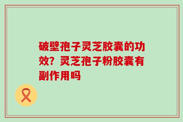 破壁孢子灵芝胶囊的功效？灵芝孢子粉胶囊有副作用吗