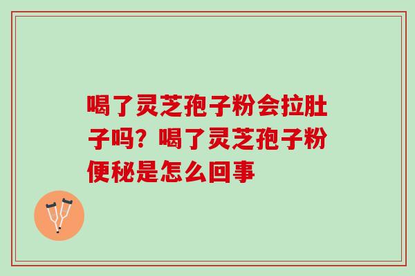 喝了灵芝孢子粉会拉肚子吗？喝了灵芝孢子粉便秘是怎么回事