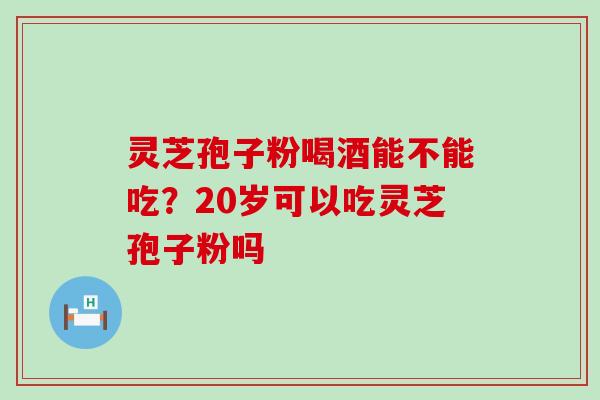 灵芝孢子粉喝酒能不能吃？20岁可以吃灵芝孢子粉吗