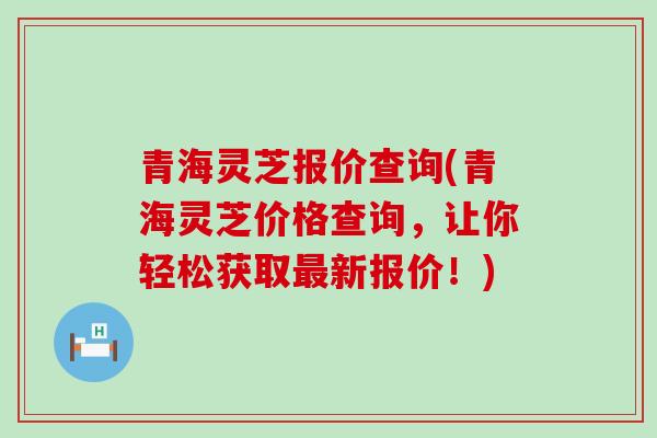 青海灵芝报价查询(青海灵芝价格查询，让你轻松获取最新报价！)