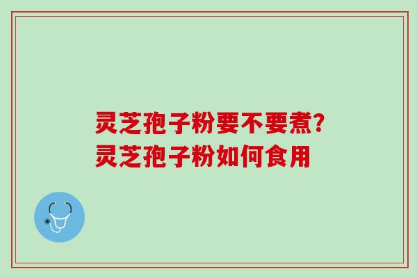 灵芝孢子粉要不要煮？灵芝孢子粉如何食用
