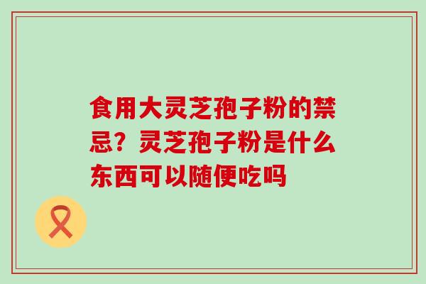 食用大灵芝孢子粉的禁忌？灵芝孢子粉是什么东西可以随便吃吗