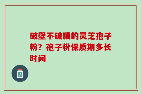 破壁不破膜的灵芝孢子粉？孢子粉保质期多长时间