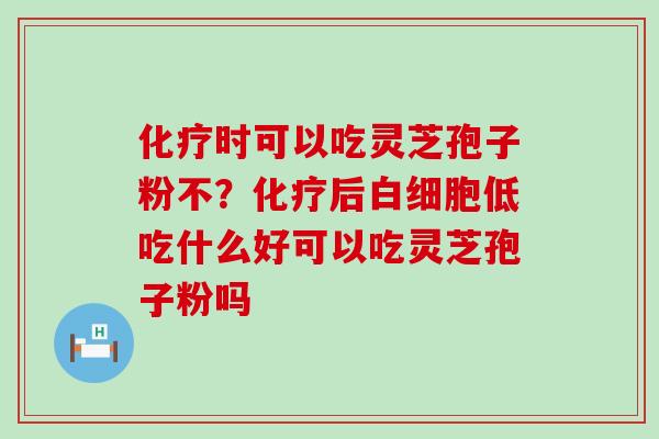 化疗时可以吃灵芝孢子粉不？化疗后白细胞低吃什么好可以吃灵芝孢子粉吗