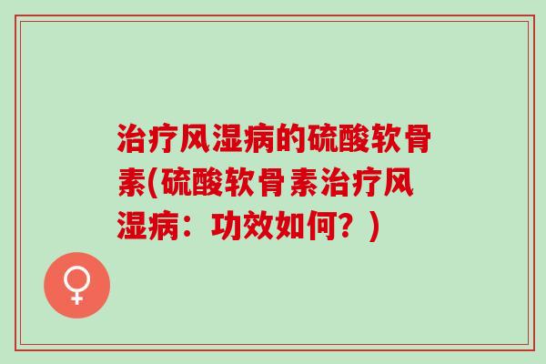 治疗风湿病的硫酸软骨素(硫酸软骨素治疗风湿病：功效如何？)