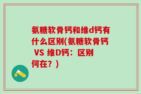 氨糖软骨钙和维d钙有什么区别(氨糖软骨钙 VS 维D钙：区别何在？)