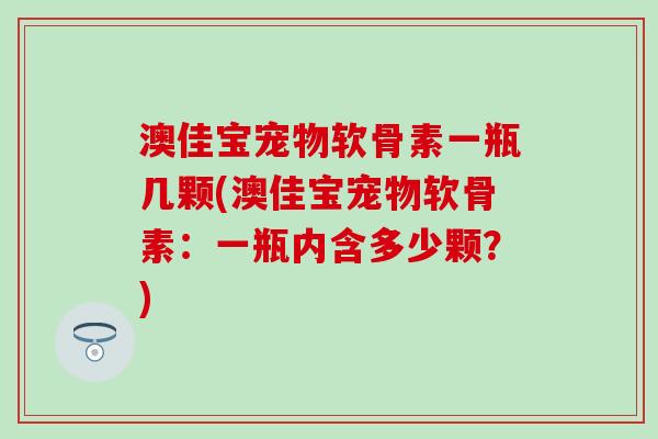 澳佳宝宠物软骨素一瓶几颗(澳佳宝宠物软骨素：一瓶内含多少颗？)