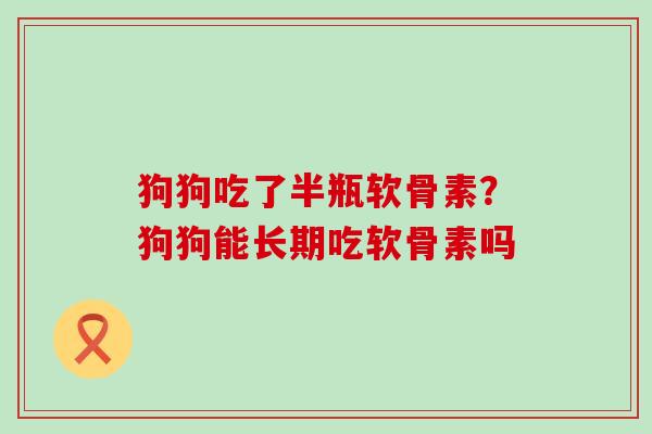 狗狗吃了半瓶软骨素？狗狗能长期吃软骨素吗
