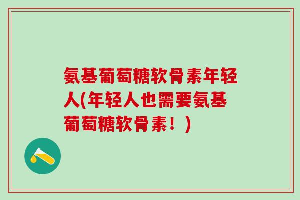 氨基葡萄糖软骨素年轻人(年轻人也需要氨基葡萄糖软骨素！)