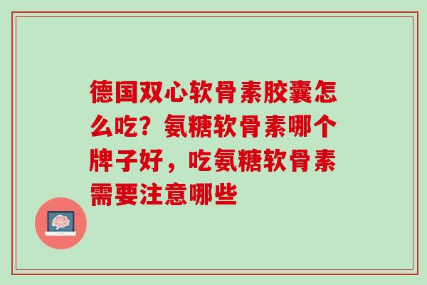德国双心软骨素胶囊怎么吃？氨糖软骨素哪个牌子好，吃氨糖软骨素需要注意哪些