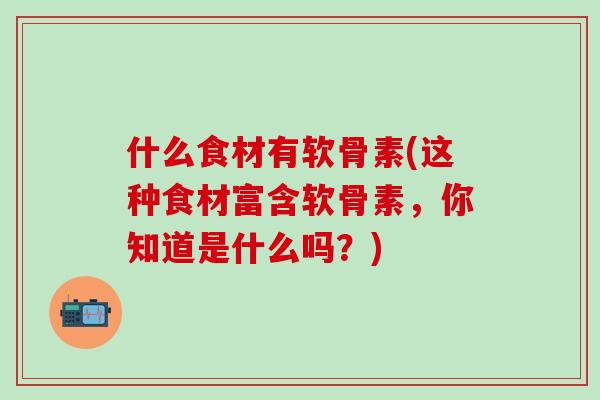 什么食材有软骨素(这种食材富含软骨素，你知道是什么吗？)
