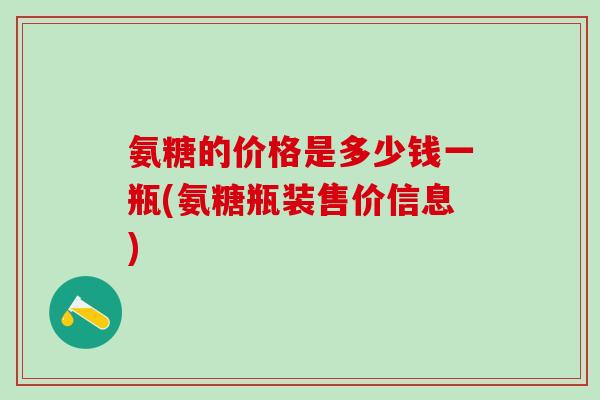 氨糖的价格是多少钱一瓶(氨糖瓶装售价信息)