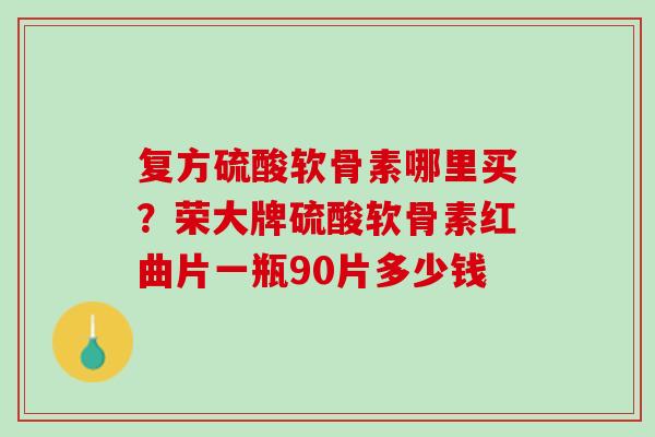 复方硫酸软骨素哪里买？荣大牌硫酸软骨素红曲片一瓶90片多少钱