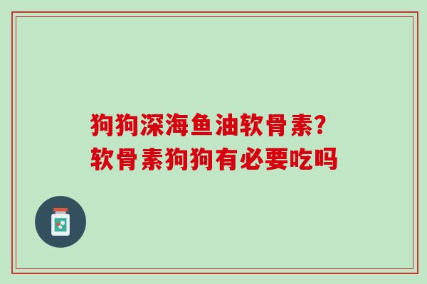 狗狗深海鱼油软骨素？软骨素狗狗有必要吃吗