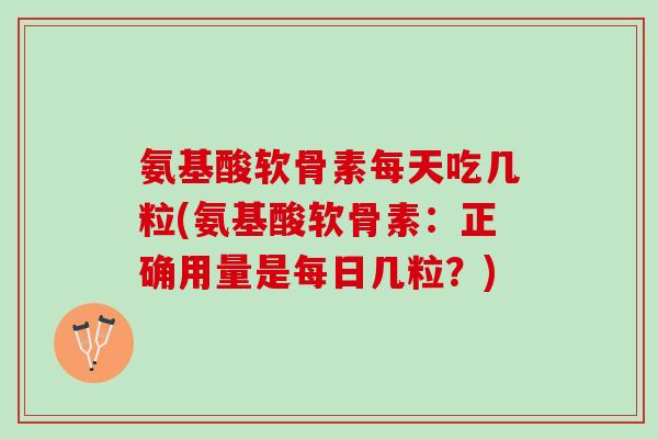 氨基酸软骨素每天吃几粒(氨基酸软骨素：正确用量是每日几粒？)