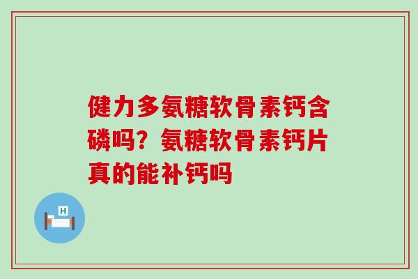 健力多氨糖软骨素钙含磷吗？氨糖软骨素钙片真的能补钙吗