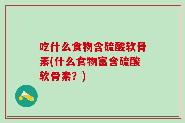 吃什么食物含硫酸软骨素(什么食物富含硫酸软骨素？)