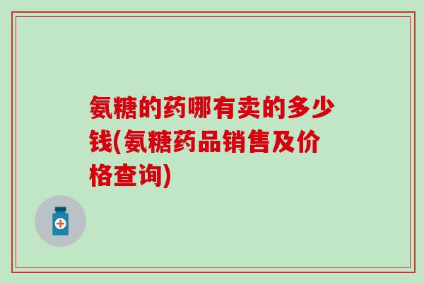 氨糖的药哪有卖的多少钱(氨糖药品销售及价格查询)