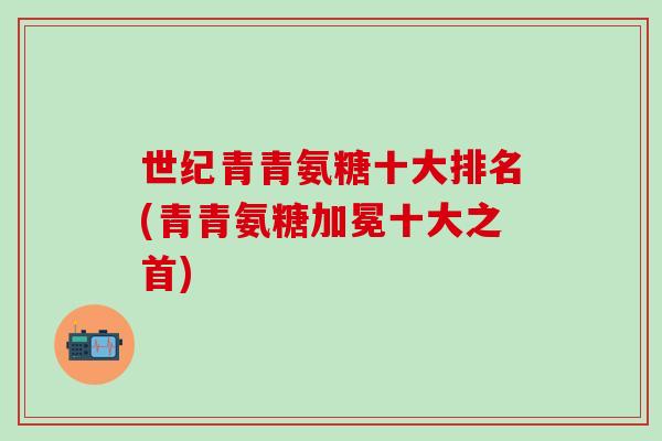 世纪青青氨糖十大排名(青青氨糖加冕十大之首)