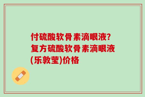 付硫酸软骨素滴眼液？复方硫酸软骨素滴眼液(乐敦莹)价格