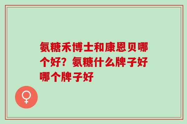 氨糖禾博士和康恩贝哪个好？氨糖什么牌子好哪个牌子好