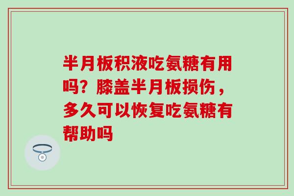 半月板积液吃氨糖有用吗？膝盖半月板损伤，多久可以恢复吃氨糖有帮助吗