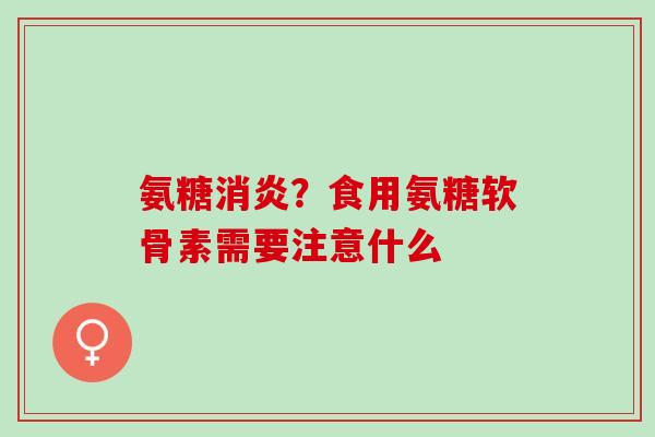 氨糖消炎？食用氨糖软骨素需要注意什么