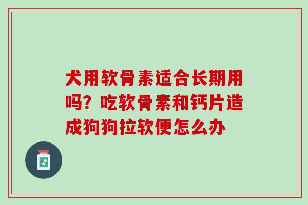 犬用软骨素适合长期用吗？吃软骨素和钙片造成狗狗拉软便怎么办