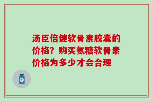 汤臣倍健软骨素胶囊的价格？购买氨糖软骨素价格为多少才会合理