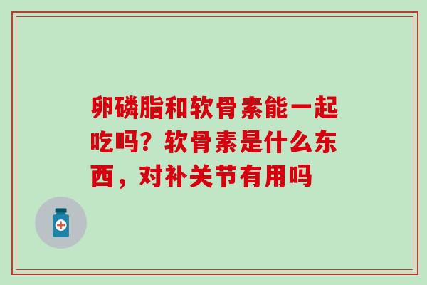 卵磷脂和软骨素能一起吃吗？软骨素是什么东西，对补关节有用吗