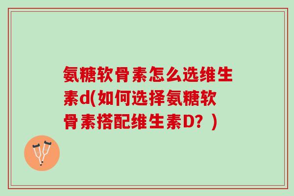 氨糖软骨素怎么选维生素d(如何选择氨糖软骨素搭配维生素D？)