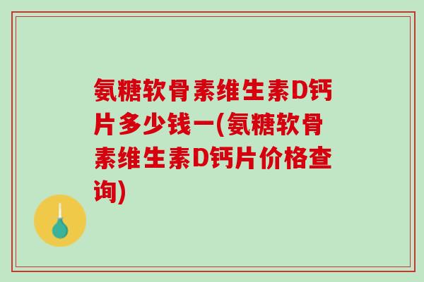 氨糖软骨素维生素D钙片多少钱一(氨糖软骨素维生素D钙片价格查询)