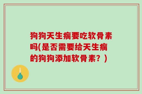 狗狗天生瘸要吃软骨素吗(是否需要给天生瘸的狗狗添加软骨素？)