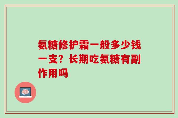 氨糖修护霜一般多少钱一支？长期吃氨糖有副作用吗