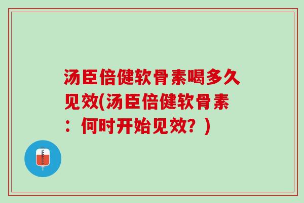 汤臣倍健软骨素喝多久见效(汤臣倍健软骨素：何时开始见效？)