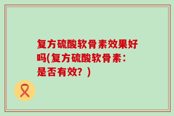 复方硫酸软骨素效果好吗(复方硫酸软骨素：是否有效？)