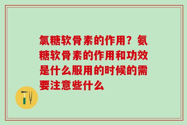 氯糖软骨素的作用？氨糖软骨素的作用和功效是什么服用的时候的需要注意些什么