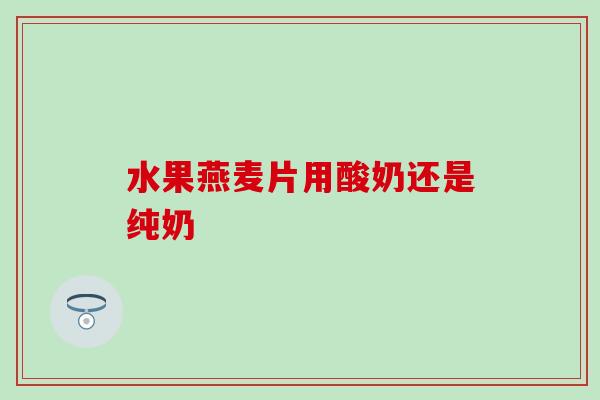 水果燕麦片用酸奶还是纯奶