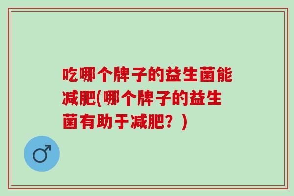 吃哪个牌子的益生菌能减肥(哪个牌子的益生菌有助于减肥？)