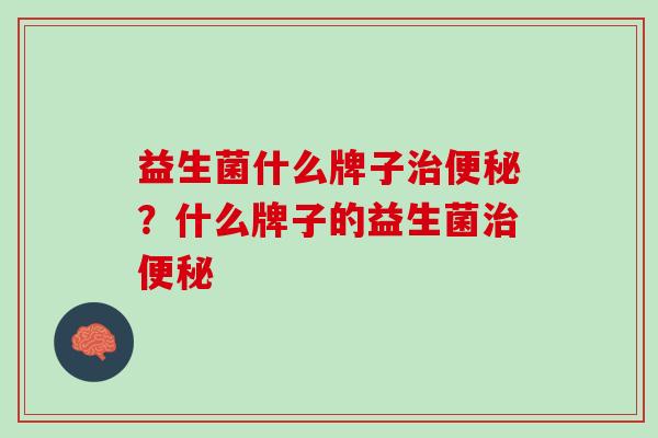 益生菌什么牌子治便秘？什么牌子的益生菌治便秘