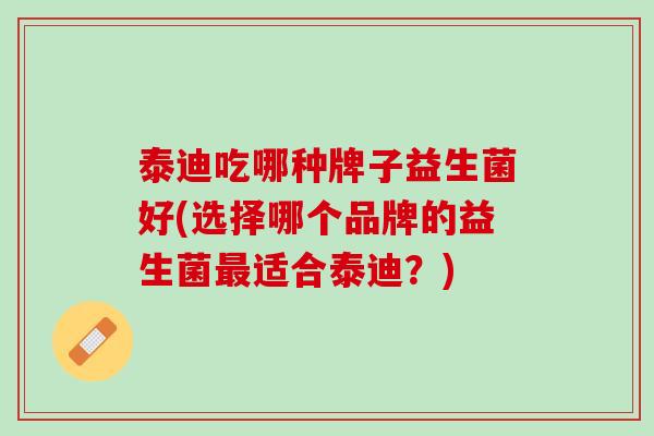 泰迪吃哪种牌子益生菌好(选择哪个品牌的益生菌最适合泰迪？)