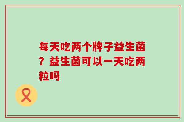 每天吃两个牌子益生菌？益生菌可以一天吃两粒吗