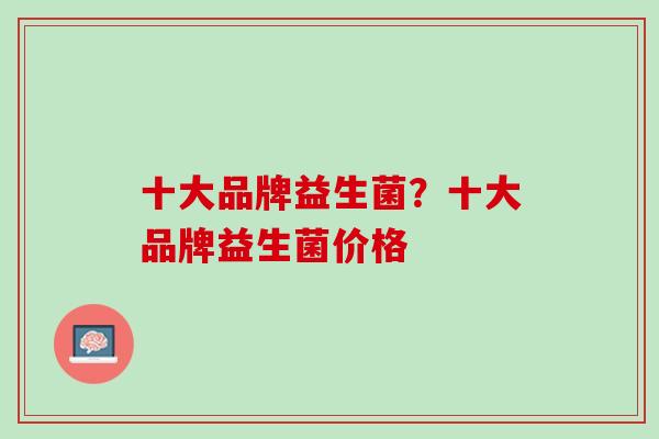 十大品牌益生菌？十大品牌益生菌价格