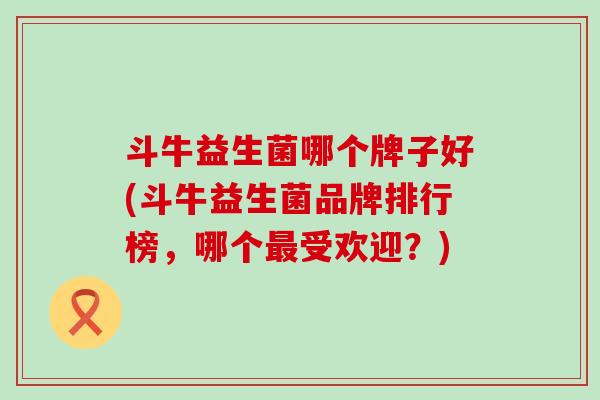 斗牛益生菌哪个牌子好(斗牛益生菌品牌排行榜，哪个最受欢迎？)