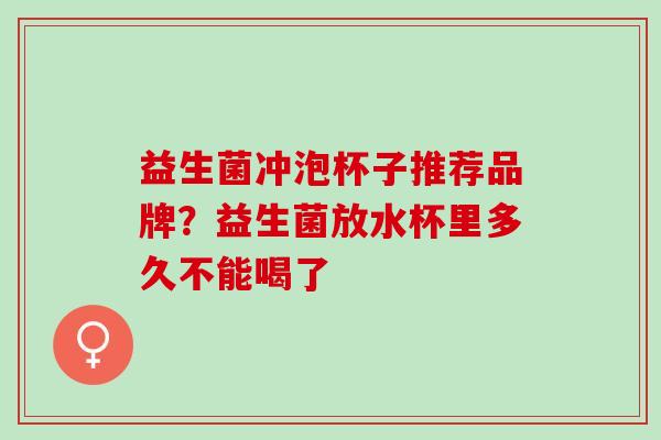 益生菌冲泡杯子推荐品牌？益生菌放水杯里多久不能喝了
