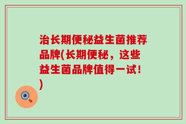 治长期便秘益生菌推荐品牌(长期便秘，这些益生菌品牌值得一试！)
