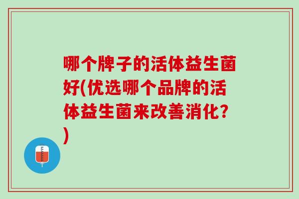 哪个牌子的活体益生菌好(优选哪个品牌的活体益生菌来改善消化？)