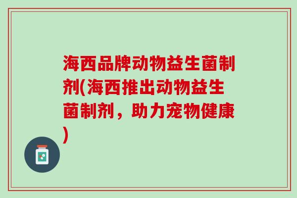 海西品牌动物益生菌制剂(海西推出动物益生菌制剂，助力宠物健康)