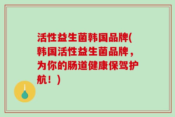 活性益生菌韩国品牌(韩国活性益生菌品牌，为你的肠道健康保驾护航！)