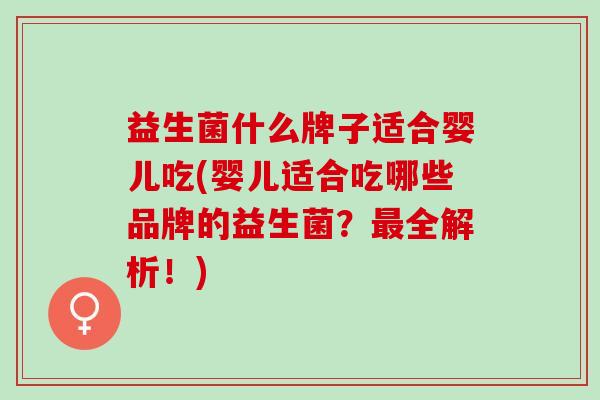 益生菌什么牌子适合婴儿吃(婴儿适合吃哪些品牌的益生菌？最全解析！)
